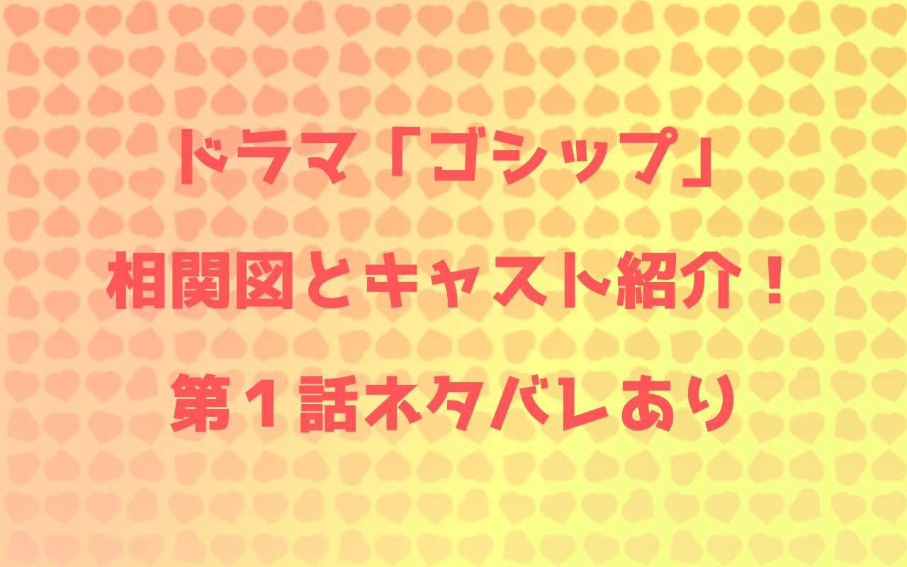 ドラマ ゴシップ の相関図とキャスト紹介 第１話ネタバレあり