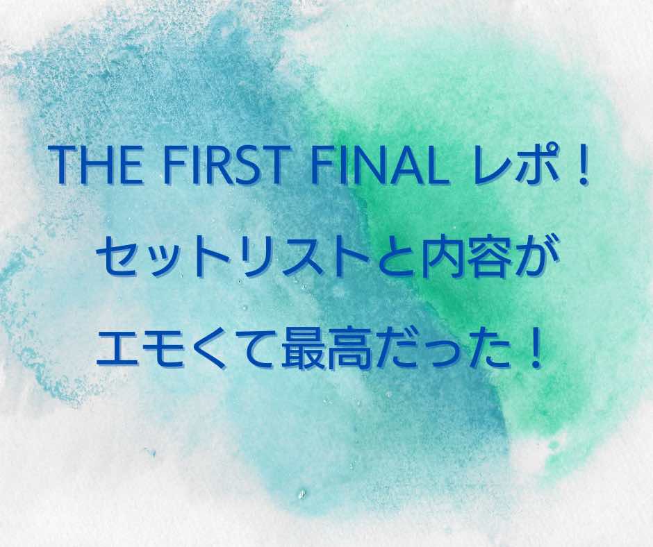 The First Finalレポ セトリと内容がエモくて最高