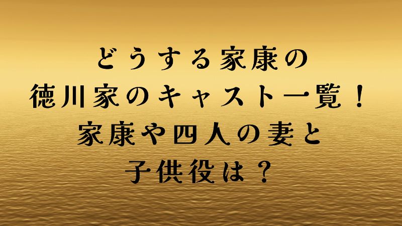 どうする家康の徳川家のキャスト一覧 家康や四人の妻と子供役は